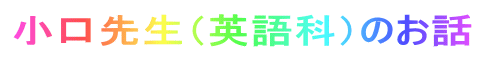 小口先生(英語科)のお話